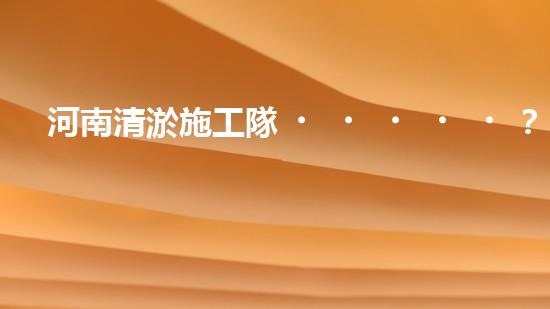 河南清淤施工隊？好用嗎！到底行不行？